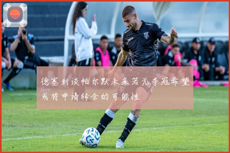 德塞利谈帕尔默未来若无夺冠希望或将申请转会的可能性