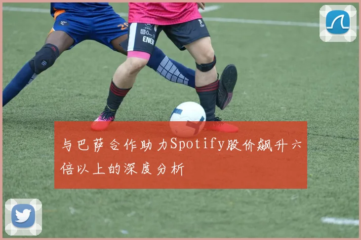 与巴萨合作助力Spotify股价飙升六倍以上的深度分析