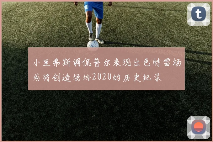 小里弗斯调侃普尔表现出色特雷杨或将创造场均2020的历史纪录