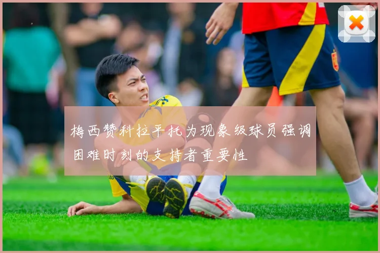 梅西赞科拉平托为现象级球员强调困难时刻的支持者重要性