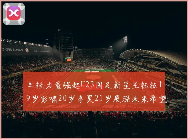 年轻力量崛起U23国足新星王钰栋19岁彭啸20岁李昊21岁展现未来希望