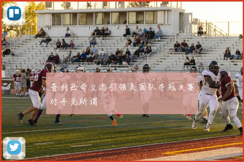 普利西奇立志引领美国队夺冠决赛对手无所谓
