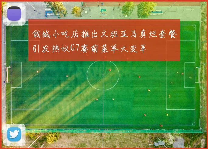 俄城小吃店推出文班亚马真烂套餐引发热议G7赛前菜单大变革