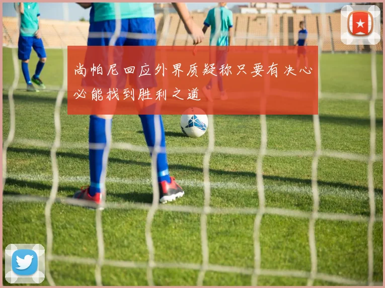 尚帕尼回应外界质疑称只要有决心必能找到胜利之道