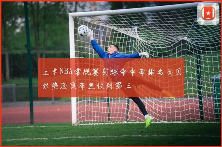 上季NBA常规赛罚球命中率排名戈贝尔垫底莫布里位列第三
