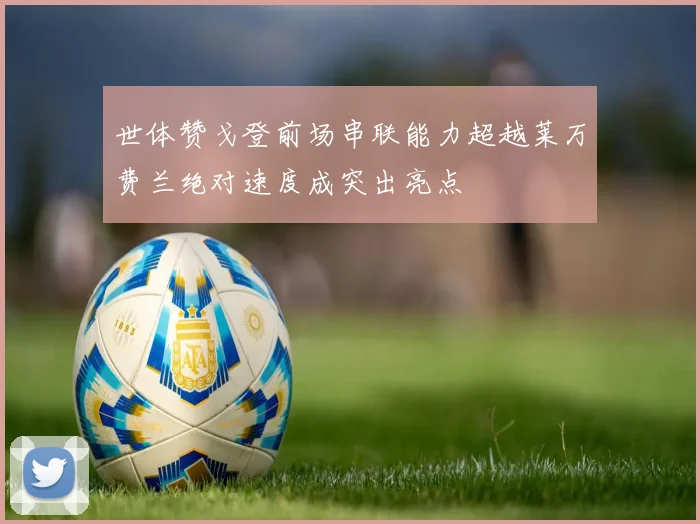 世体赞戈登前场串联能力超越莱万费兰绝对速度成突出亮点
