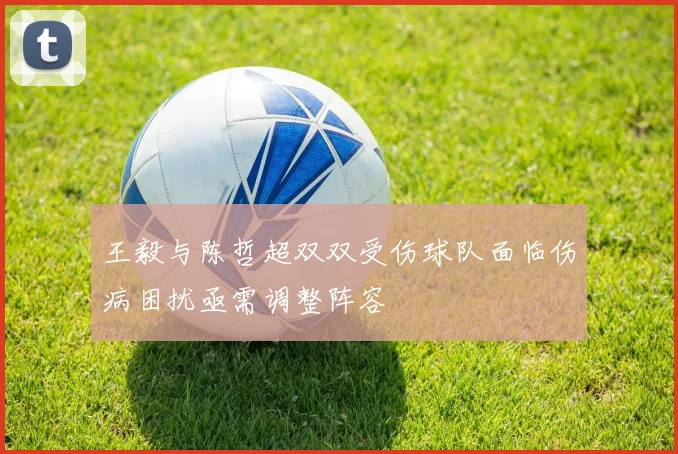 王毅与陈哲超双双受伤球队面临伤病困扰亟需调整阵容