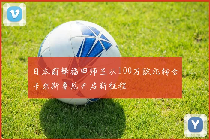 日本前锋福田师王以100万欧元转会卡尔斯鲁厄开启新征程