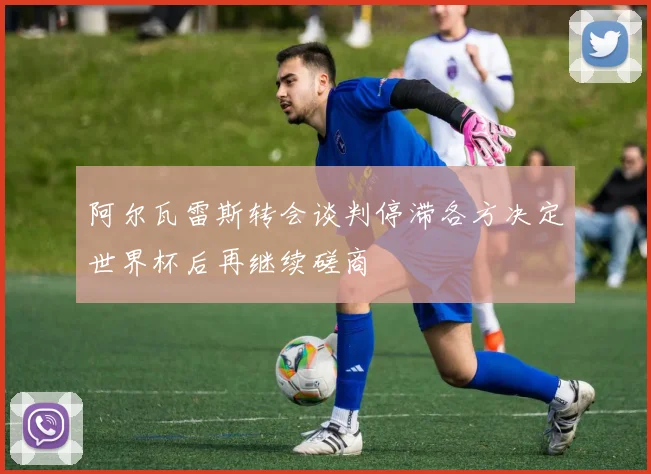 阿尔瓦雷斯转会谈判停滞各方决定世界杯后再继续磋商