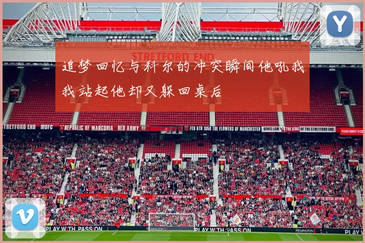 追梦回忆与科尔的冲突瞬间他吼我我站起他却又躲回桌后