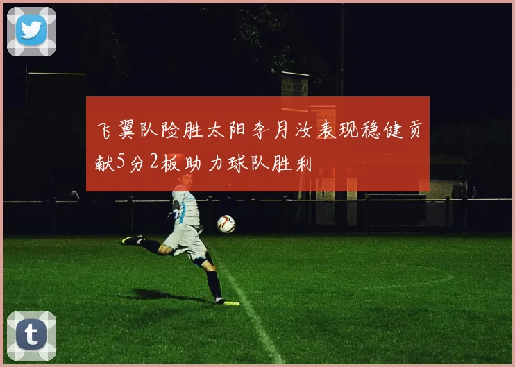 飞翼队险胜太阳李月汝表现稳健贡献5分2板助力球队胜利