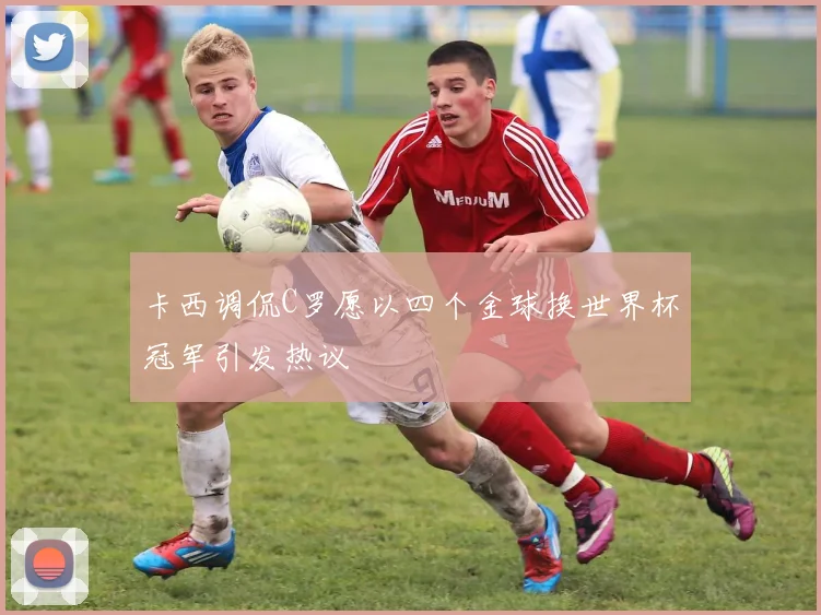 卡西调侃C罗愿以四个金球换世界杯冠军引发热议