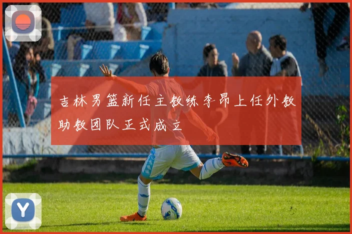 吉林男篮新任主教练李昂上任外教助教团队正式成立