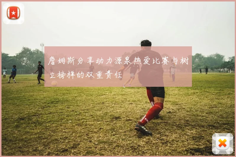 詹姆斯分享动力源泉热爱比赛与树立榜样的双重责任