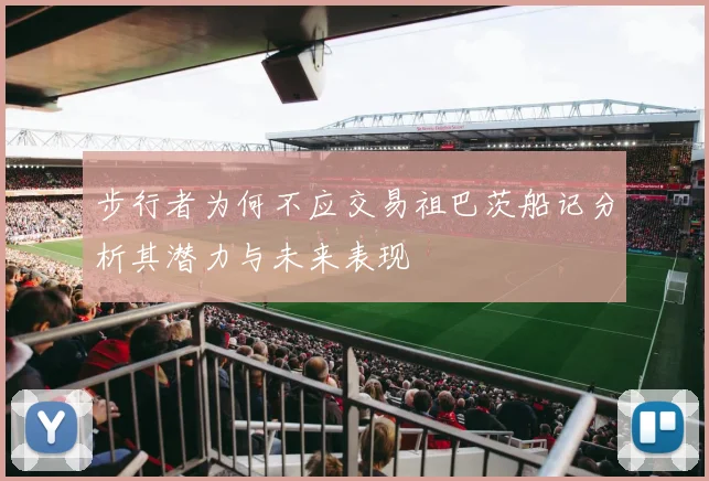 步行者为何不应交易祖巴茨船记分析其潜力与未来表现