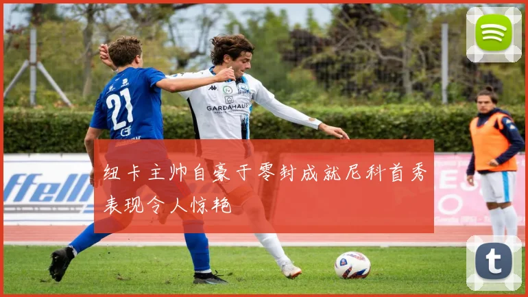 纽卡主帅自豪于零封成就尼科首秀表现令人惊艳