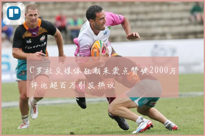 C罗社交媒体狂潮来袭点赞破2000万评论超百万引发热议