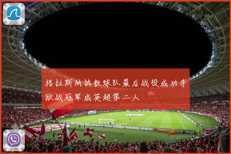 格拉斯纳执教球队最后战役成功夺欧战冠军成英超第二人