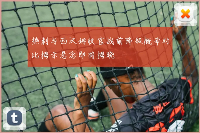 热刺与西汉姆收官战前降级概率对比揭示悬念即将揭晓