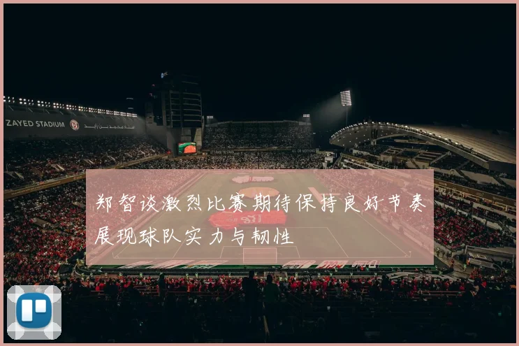 郑智谈激烈比赛期待保持良好节奏展现球队实力与韧性
