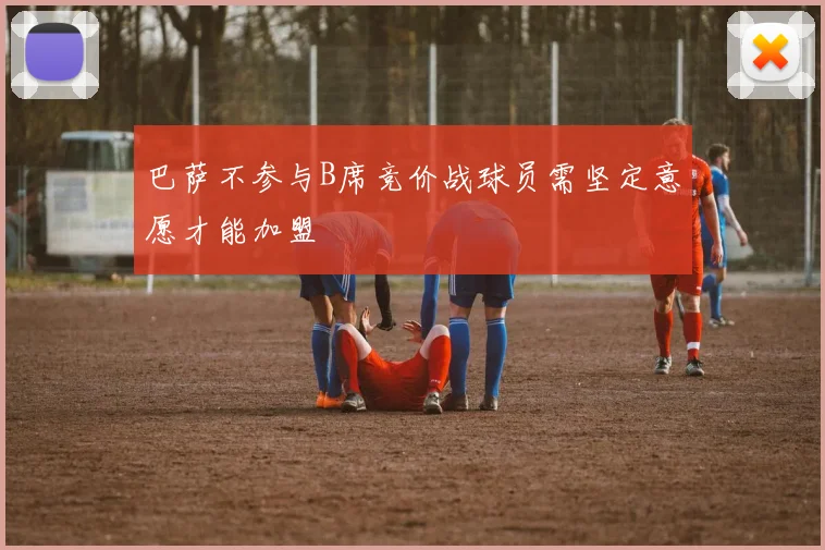 巴萨不参与B席竞价战球员需坚定意愿才能加盟