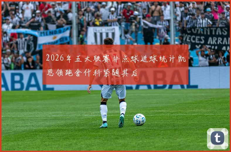 2026年五大联赛非点球进球统计凯恩领跑舍什科紧随其后