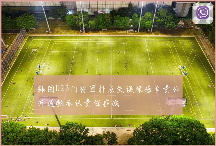 韩国U23门将因扑点失误深感自责公开道歉承认责任在我
