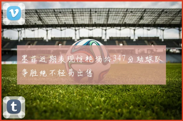 墨菲近期表现惊艳场均347分助球队争胜绝不轻易出售