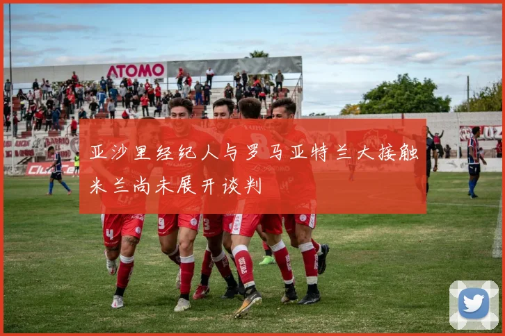 亚沙里经纪人与罗马亚特兰大接触米兰尚未展开谈判