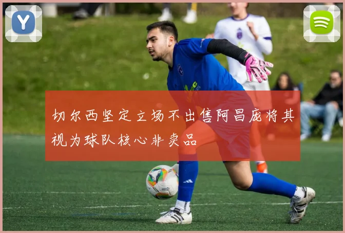 切尔西坚定立场不出售阿昌庞将其视为球队核心非卖品