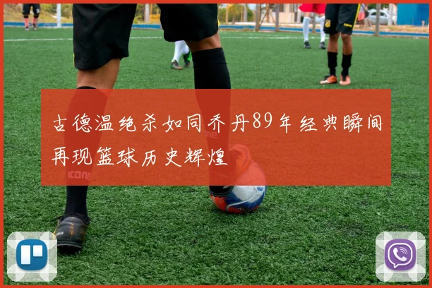 古德温绝杀如同乔丹89年经典瞬间再现篮球历史辉煌