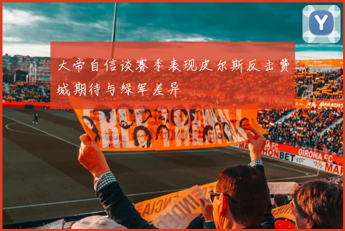 大帝自信谈赛季表现皮尔斯反击费城期待与绿军差异