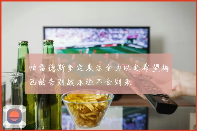 帕雷德斯坚定表示全力以赴希望梅西的告别战永远不会到来