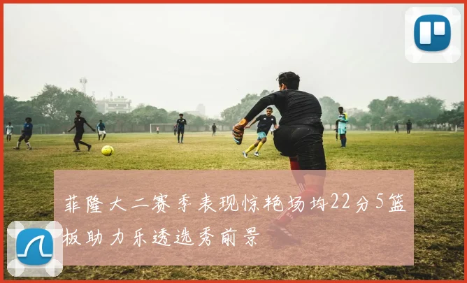 菲隆大二赛季表现惊艳场均22分5篮板助力乐透选秀前景