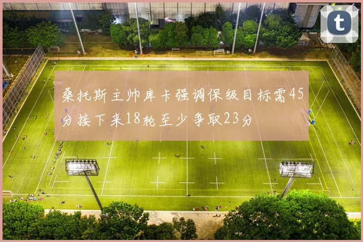 桑托斯主帅库卡强调保级目标需45分接下来18轮至少争取23分