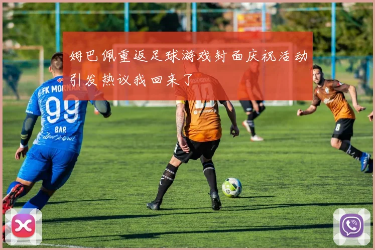 姆巴佩重返足球游戏封面庆祝活动引发热议我回来了